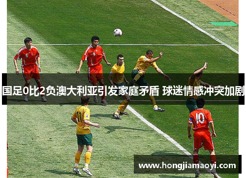 国足0比2负澳大利亚引发家庭矛盾 球迷情感冲突加剧