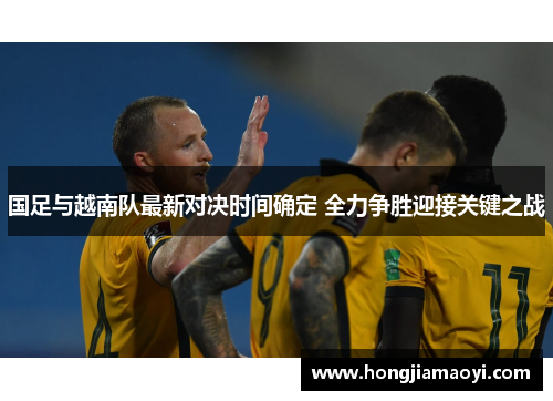 国足与越南队最新对决时间确定 全力争胜迎接关键之战