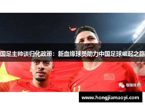国足主帅谈归化政策：新血缘球员助力中国足球崛起之路