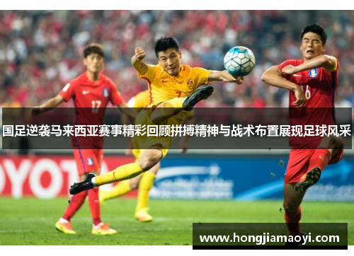 国足逆袭马来西亚赛事精彩回顾拼搏精神与战术布置展现足球风采 国足逆袭马来西亚赛事精彩回顾拼搏精神与战术布置展现足球风采