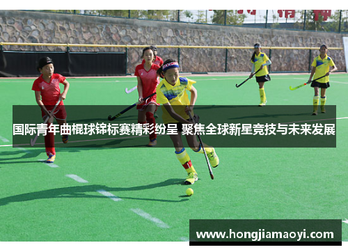 国际青年曲棍球锦标赛精彩纷呈 聚焦全球新星竞技与未来发展 国际青年曲棍球锦标赛精彩纷呈 聚焦全球新星竞技与未来发展