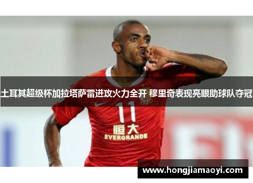土耳其超级杯加拉塔萨雷进攻火力全开 穆里奇表现亮眼助球队夺冠 土耳其超级杯加拉塔萨雷进攻火力全开 穆里奇表现亮眼助球队夺冠