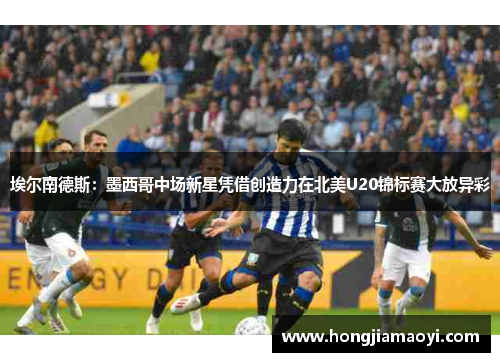 埃尔南德斯:墨西哥中场新星凭借创造力在北美U20锦标赛大放异彩 埃尔南德斯:墨西哥中场新星凭借创造力在北美U20锦标赛大放异彩