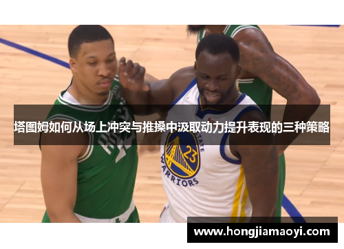 塔图姆如何从场上冲突与推搡中汲取动力提升表现的三种策略