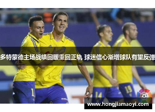 多特蒙德主场战绩回暖重回正轨 球迷信心渐增球队有望反弹 多特蒙德主场战绩回暖重回正轨 球迷信心渐增球队有望反弹