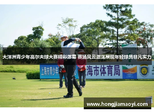 大洋洲青少年高尔夫球大赛精彩落幕 赛场风云激荡展现年轻球员非凡实力 大洋洲青少年高尔夫球大赛精彩落幕 赛场风云激荡展现年轻球员非凡实力