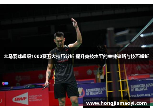 大马羽球超级1000赛五大技巧分析 提升竞技水平的关键策略与技巧解析 大马羽球超级1000赛五大技巧分析 提升竞技水平的关键策略与技巧解析