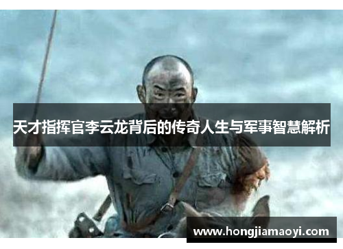 天才指挥官李云龙背后的传奇人生与军事智慧解析 天才指挥官李云龙背后的传奇人生与军事智慧解析