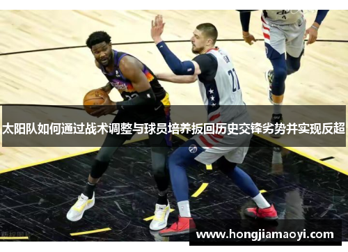 太阳队如何通过战术调整与球员培养扳回历史交锋劣势并实现反超 太阳队如何通过战术调整与球员培养扳回历史交锋劣势并实现反超