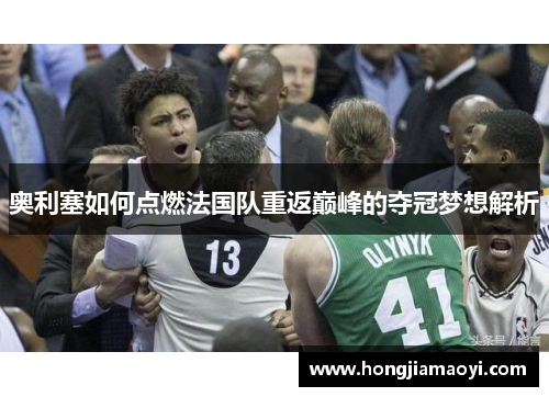 奥利塞如何点燃法国队重返巅峰的夺冠梦想解析 奥利塞如何点燃法国队重返巅峰的夺冠梦想解析