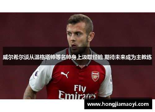 威尔希尔谈从温格塔帅等名帅身上汲取经验 期待未来成为主教练 威尔希尔谈从温格塔帅等名帅身上汲取经验 期待未来成为主教练